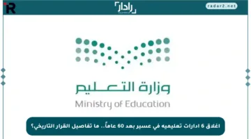 إغلاق 6 إدارات تعليمية في عسير بعد 60 عاماً.. ما تفاصيل القرار التاريخي؟